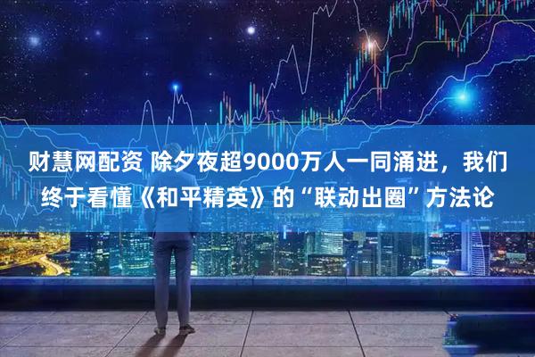 财慧网配资 除夕夜超9000万人一同涌进，我们终于看懂《和平精英》的“联动出圈”方法论